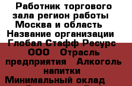 Работник торгового зала(регион работы - Москва и область) › Название организации ­ Глобал Стафф Ресурс, ООО › Отрасль предприятия ­ Алкоголь, напитки › Минимальный оклад ­ 39 000 - Все города Работа » Вакансии   . Мордовия респ.
